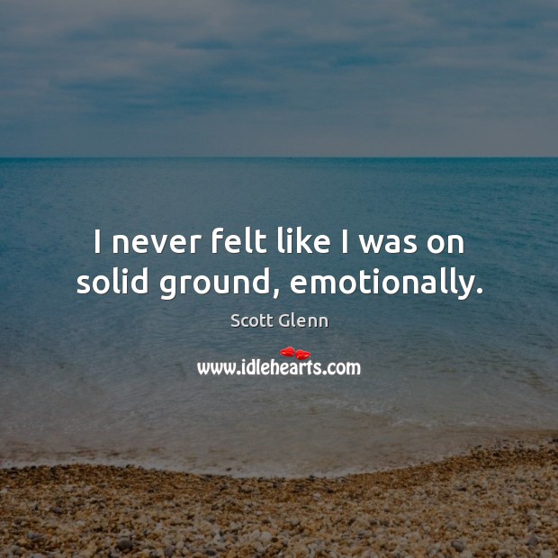 I never felt like I was on solid ground, emotionally. Scott Glenn Picture Quote