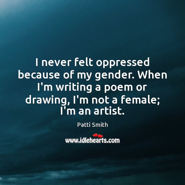 I never felt oppressed because of my gender. When I’m writing a Patti Smith Picture Quote
