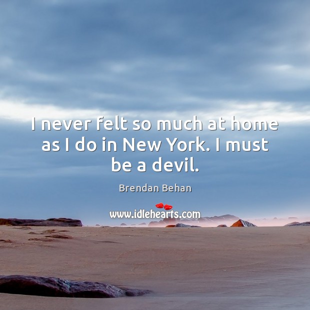 I never felt so much at home as I do in New York. I must be a devil. Brendan Behan Picture Quote