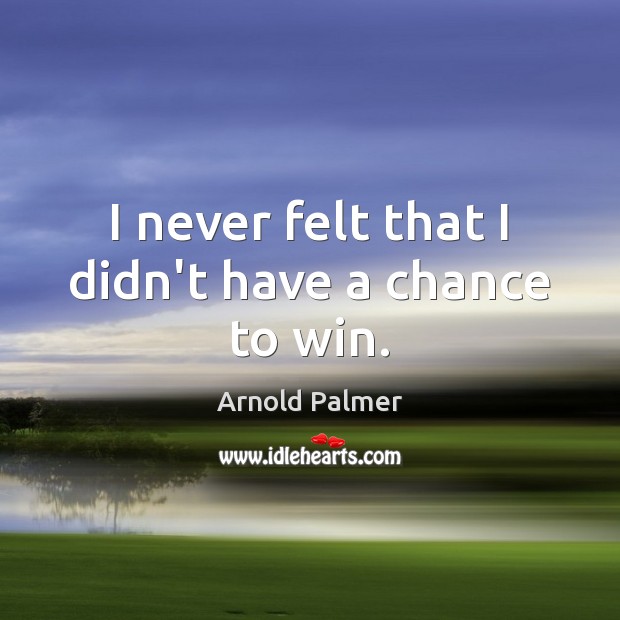 I never felt that I didn’t have a chance to win. Arnold Palmer Picture Quote