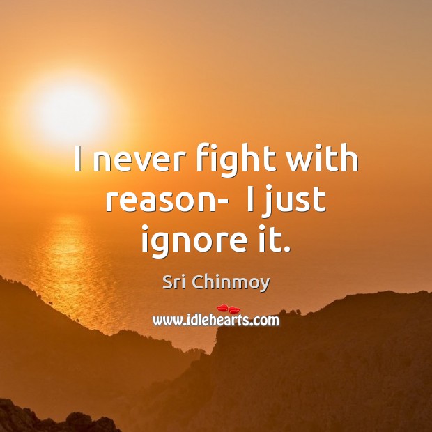 I never fight with reason-  I just ignore it. Sri Chinmoy Picture Quote