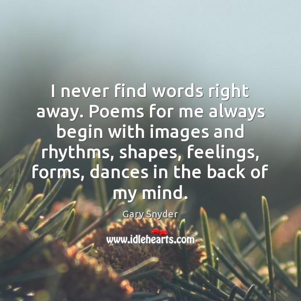 I never find words right away. Poems for me always begin with Image
