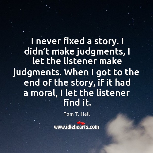 I never fixed a story. I didn’t make judgments, I let the listener make judgments. Tom T. Hall Picture Quote