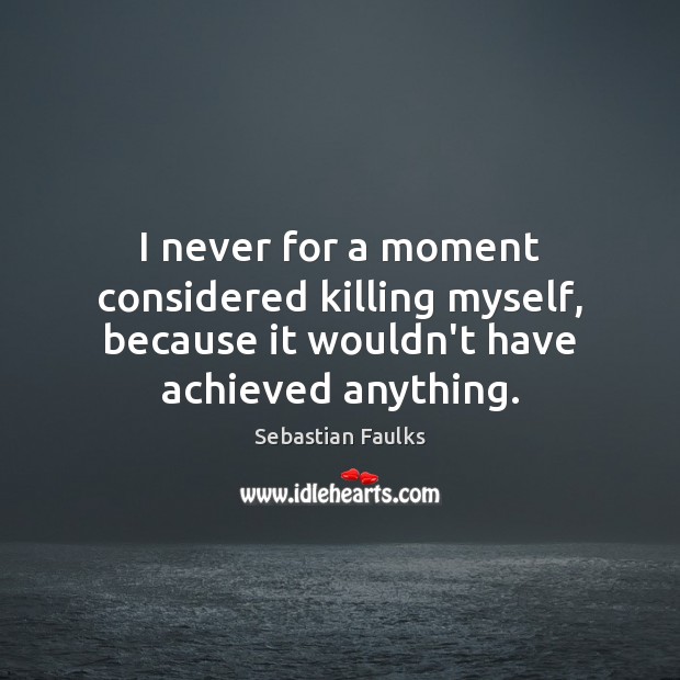I never for a moment considered killing myself, because it wouldn’t have Sebastian Faulks Picture Quote