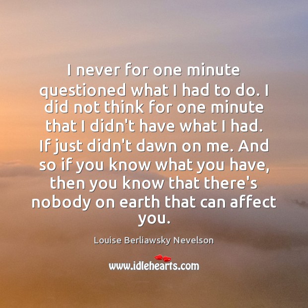 I never for one minute questioned what I had to do. I Louise Berliawsky Nevelson Picture Quote