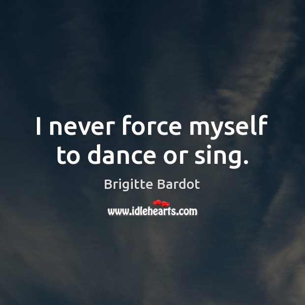 I never force myself to dance or sing. Image