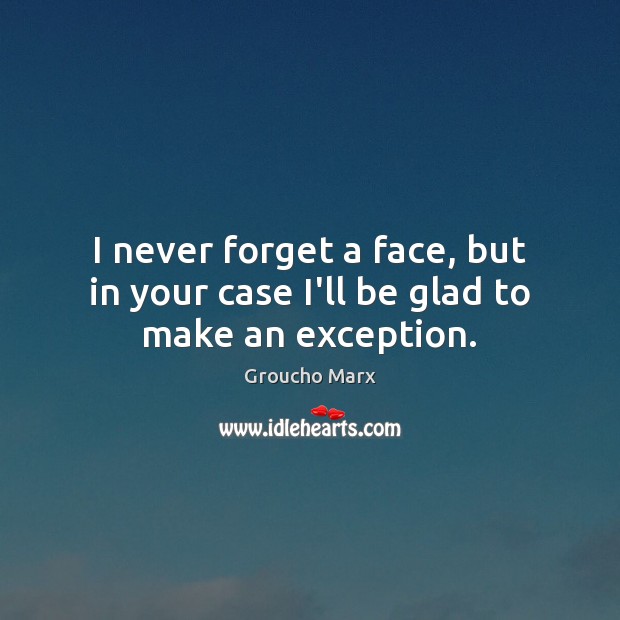 I never forget a face, but in your case I’ll be glad to make an exception. Groucho Marx Picture Quote