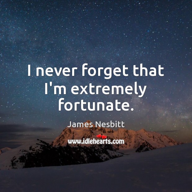 I never forget that I’m extremely fortunate. James Nesbitt Picture Quote