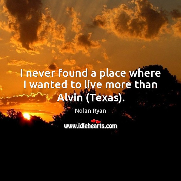 I never found a place where I wanted to live more than Alvin (Texas). Nolan Ryan Picture Quote