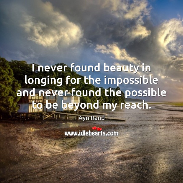 I never found beauty in longing for the impossible and never found Ayn Rand Picture Quote