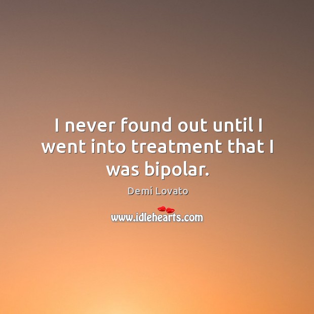 I never found out until I went into treatment that I was bipolar. Demi Lovato Picture Quote
