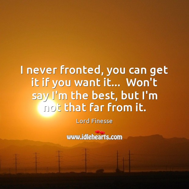 I never fronted, you can get it if you want it…  Won’t Image