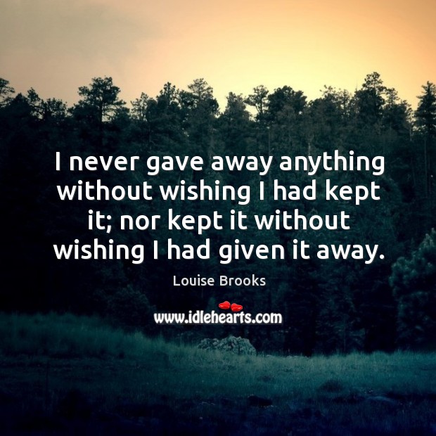 I never gave away anything without wishing I had kept it; nor kept it without wishing I had given it away. Image