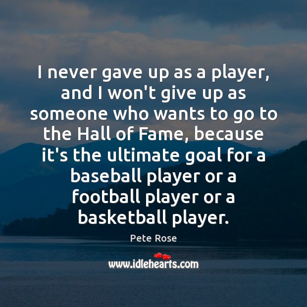 I never gave up as a player, and I won’t give up 