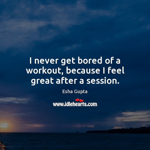 I never get bored of a workout, because I feel great after a session. Esha Gupta Picture Quote