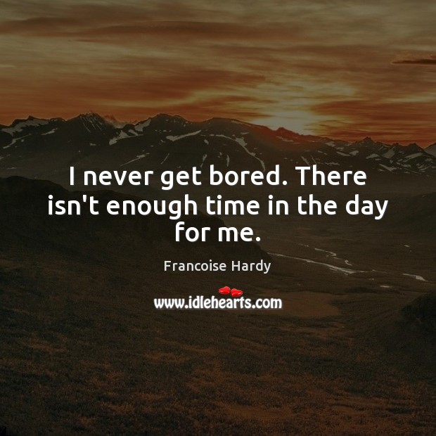 I never get bored. There isn’t enough time in the day for me. Francoise Hardy Picture Quote