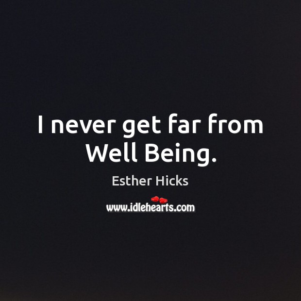 I never get far from Well Being. Esther Hicks Picture Quote