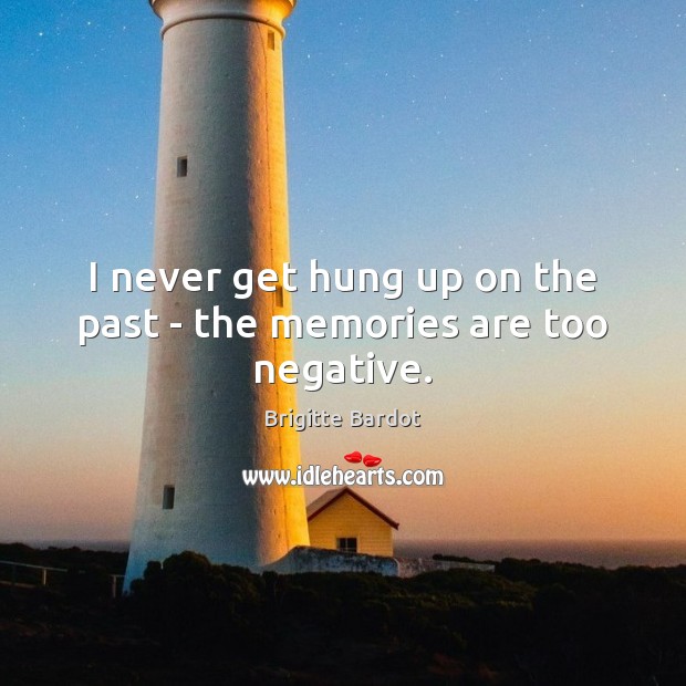 I never get hung up on the past – the memories are too negative. Brigitte Bardot Picture Quote