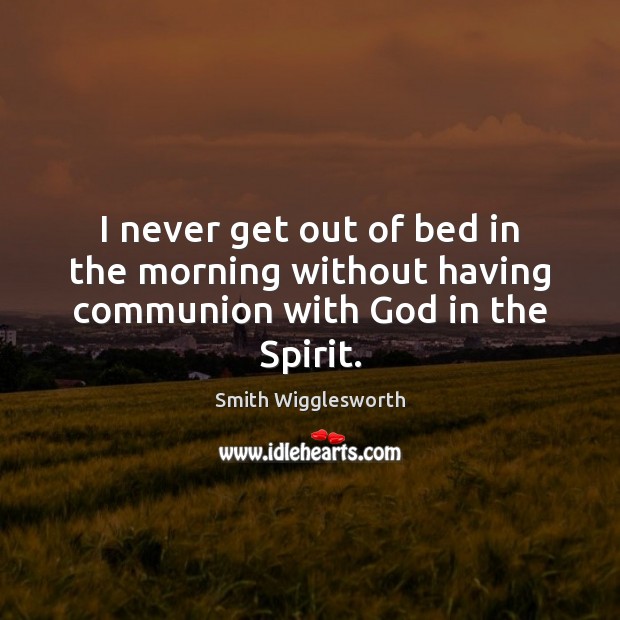 I never get out of bed in the morning without having communion with God in the Spirit. Image