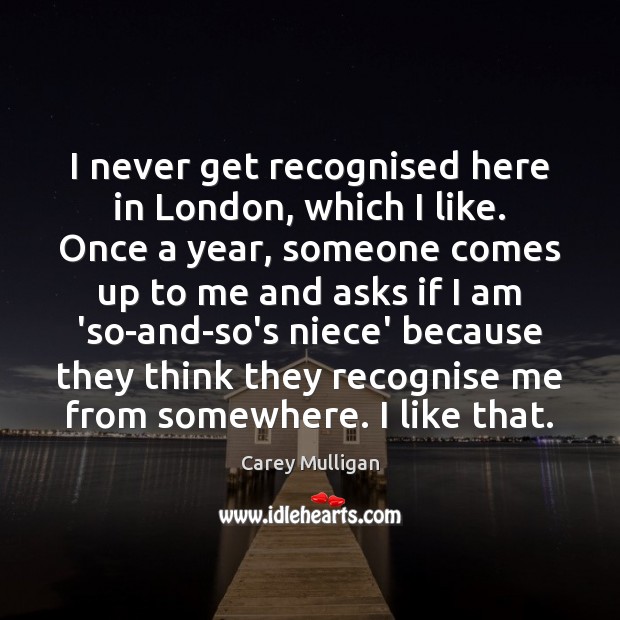 I never get recognised here in London, which I like. Once a Carey Mulligan Picture Quote