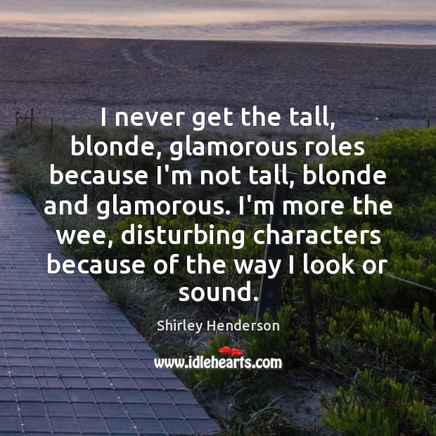 I never get the tall, blonde, glamorous roles because I’m not tall, Shirley Henderson Picture Quote