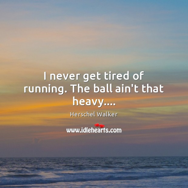 I never get tired of running. The ball ain’t that heavy…. Herschel Walker Picture Quote