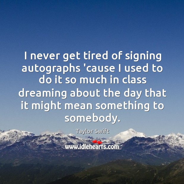 I never get tired of signing autographs ’cause I used to do Dreaming Quotes Image