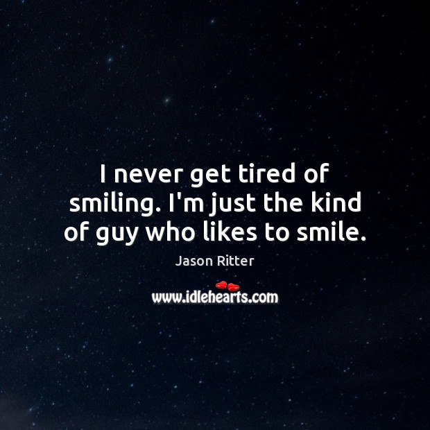 I never get tired of smiling. I’m just the kind of guy who likes to smile. Jason Ritter Picture Quote