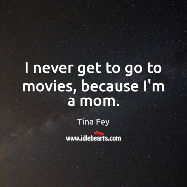I never get to go to movies, because I’m a mom. Tina Fey Picture Quote