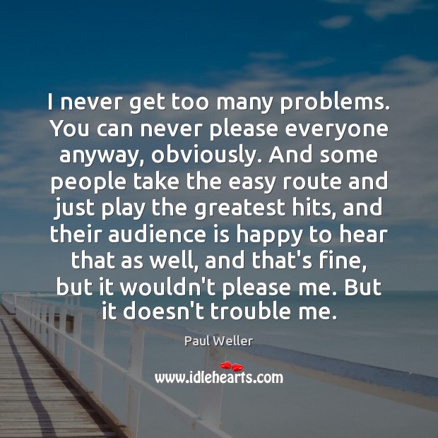 I never get too many problems. You can never please everyone anyway, Image