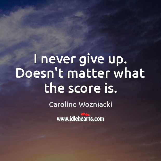 I never give up. Doesn’t matter what the score is. Caroline Wozniacki Picture Quote