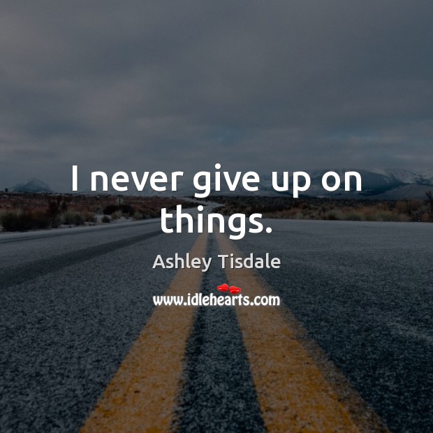 I never give up on things. Ashley Tisdale Picture Quote