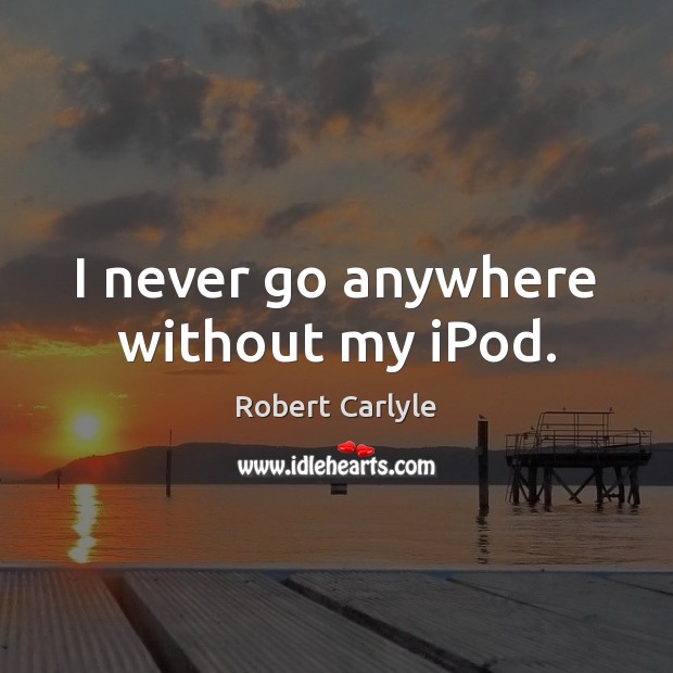 I never go anywhere without my iPod. Robert Carlyle Picture Quote