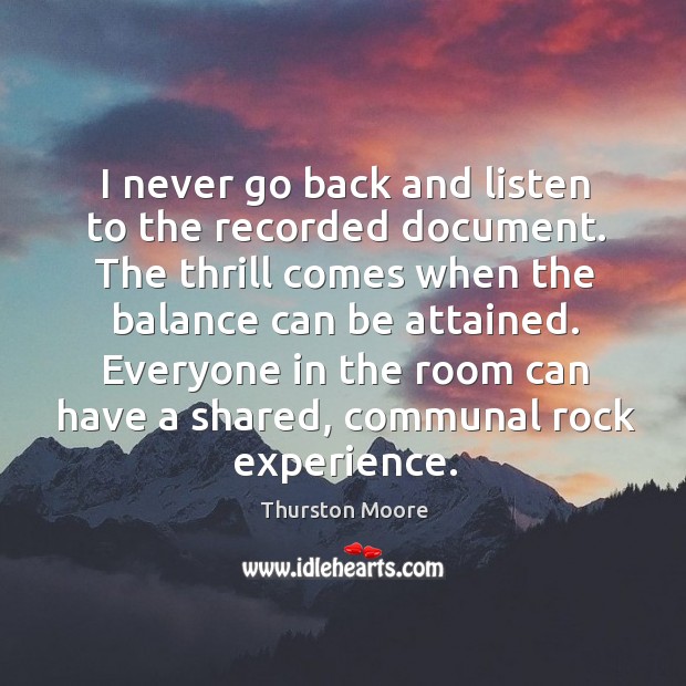 I never go back and listen to the recorded document. The thrill comes when the balance can be attained. Thurston Moore Picture Quote