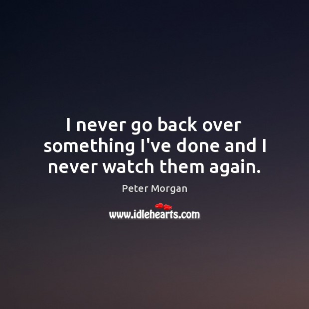 I never go back over something I’ve done and I never watch them again. Peter Morgan Picture Quote