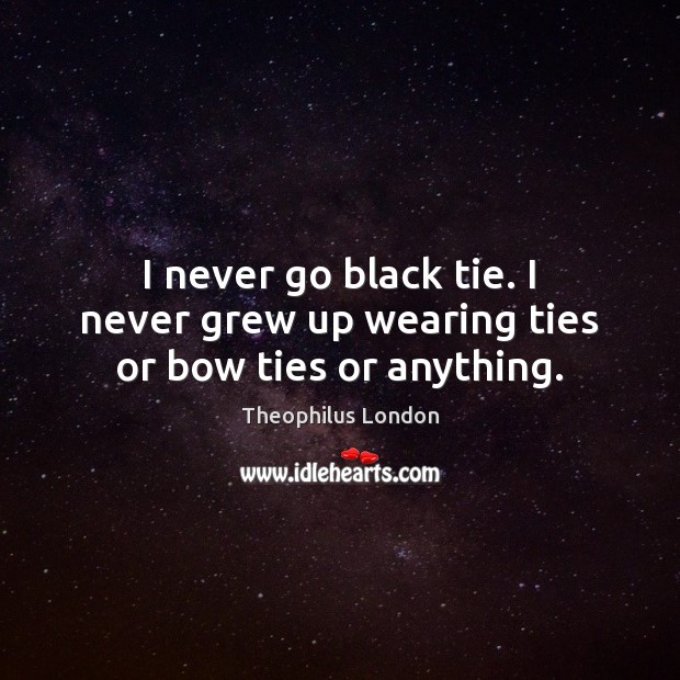 I never go black tie. I never grew up wearing ties or bow ties or anything. Theophilus London Picture Quote