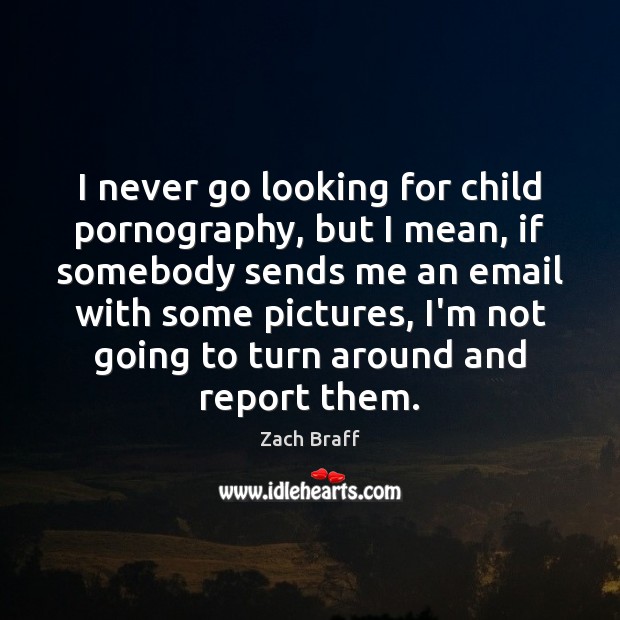 I never go looking for child pornography, but I mean, if somebody Image