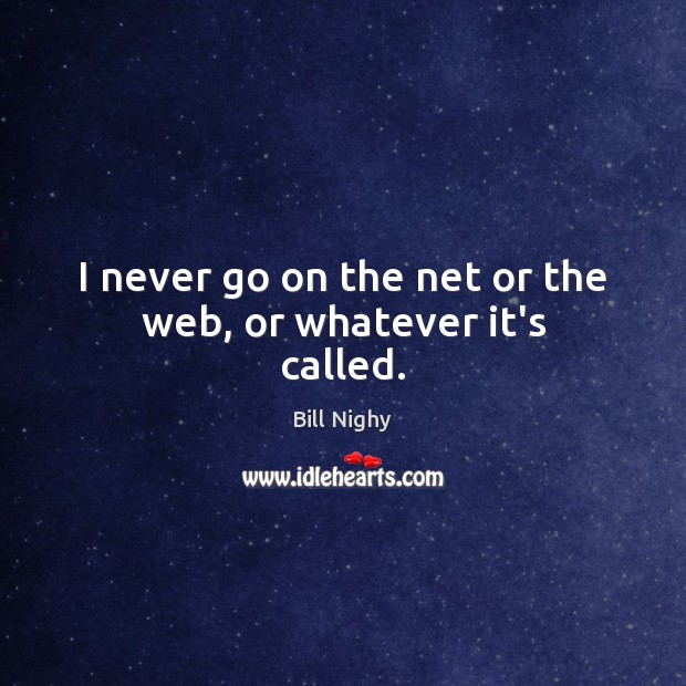 I never go on the net or the web, or whatever it’s called. Bill Nighy Picture Quote