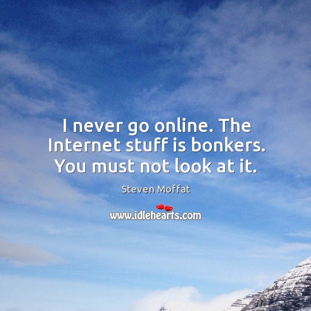 I never go online. The internet stuff is bonkers. You must not look at it. Image