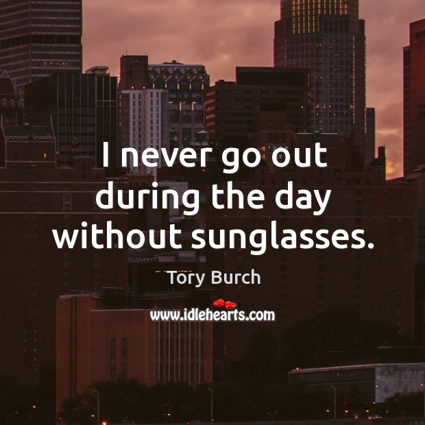 I never go out during the day without sunglasses. Tory Burch Picture Quote