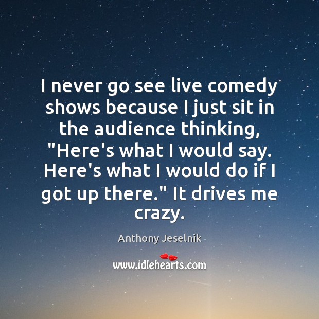 I never go see live comedy shows because I just sit in Anthony Jeselnik Picture Quote