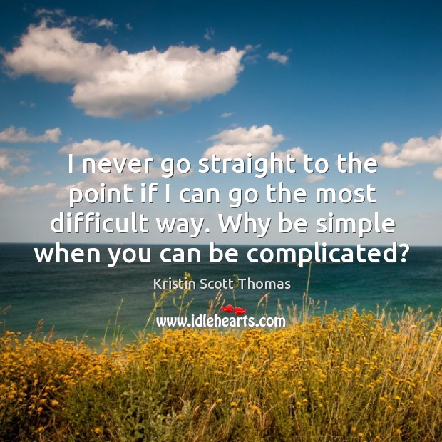 I never go straight to the point if I can go the most difficult way. Why be simple when you can be complicated? Kristin Scott Thomas Picture Quote