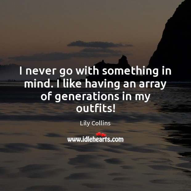 I never go with something in mind. I like having an array of generations in my outfits! Lily Collins Picture Quote
