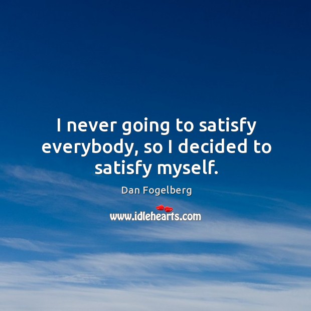 I never going to satisfy everybody, so I decided to satisfy myself. Dan Fogelberg Picture Quote