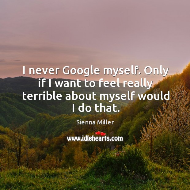 I never google myself. Only if I want to feel really terrible about myself would I do that. Sienna Miller Picture Quote
