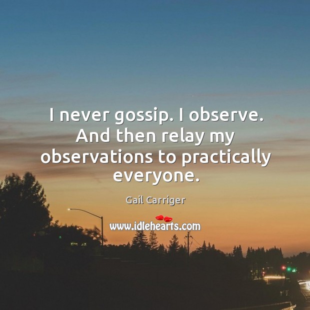 I never gossip. I observe. And then relay my observations to practically everyone. Gail Carriger Picture Quote