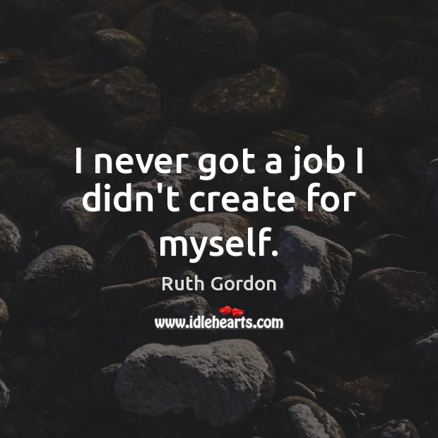 I never got a job I didn’t create for myself. Ruth Gordon Picture Quote
