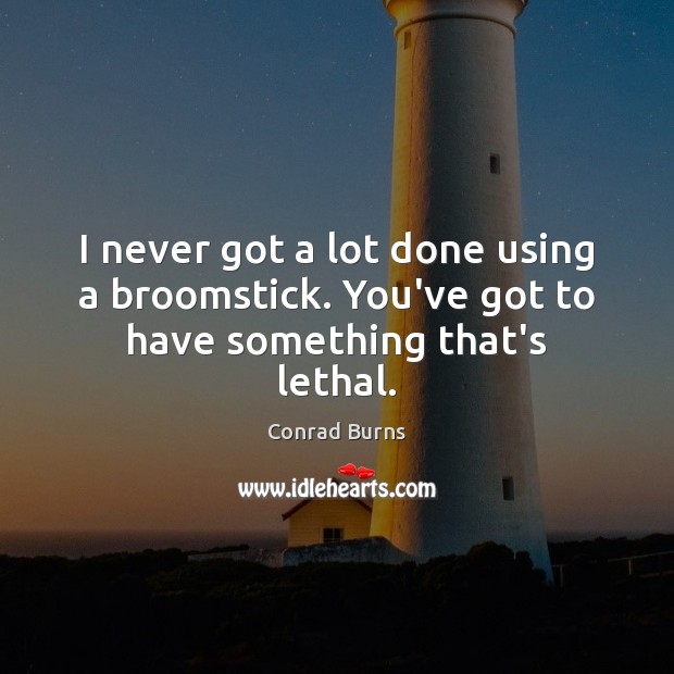 I never got a lot done using a broomstick. You’ve got to have something that’s lethal. Conrad Burns Picture Quote