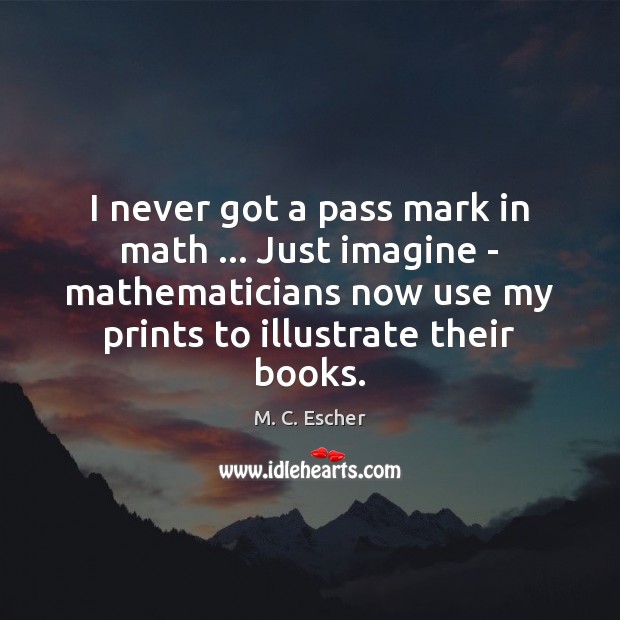 I never got a pass mark in math … Just imagine – mathematicians M. C. Escher Picture Quote