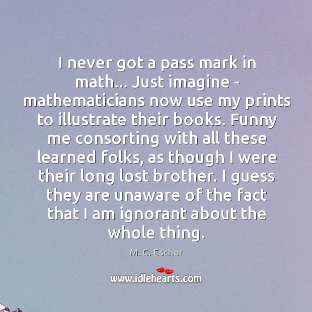 I never got a pass mark in math… Just imagine – mathematicians M. C. Escher Picture Quote